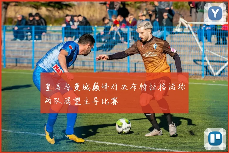 皇马与曼城巅峰对决布特拉格诺称两队渴望主导比赛