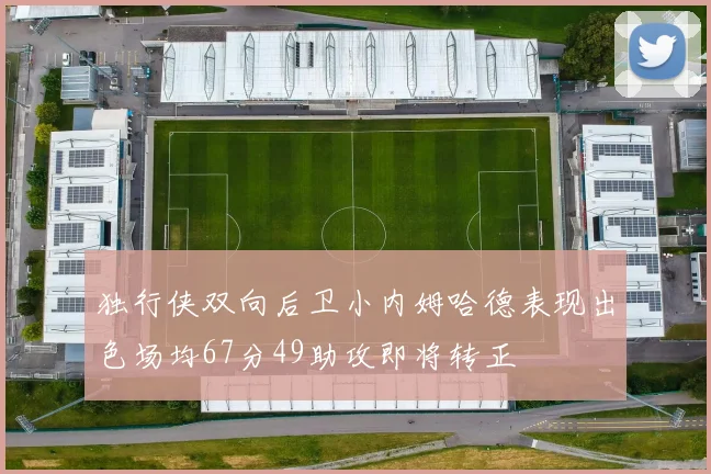 独行侠双向后卫小内姆哈德表现出色场均67分49助攻即将转正
