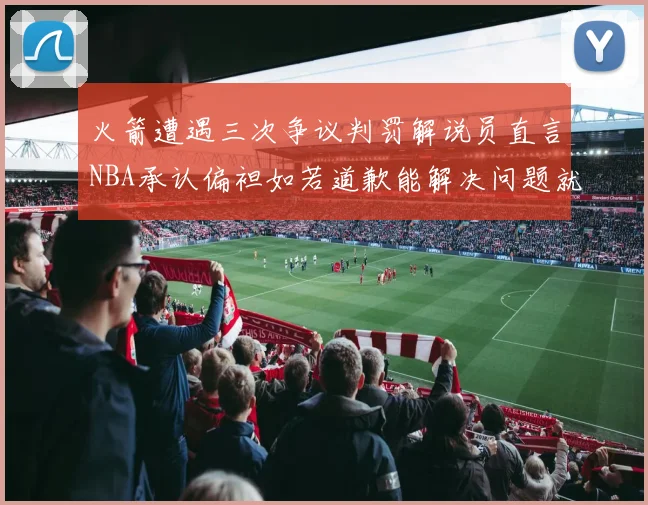 火箭遭遇三次争议判罚解说员直言NBA承认偏袒如若道歉能解决问题就好了
