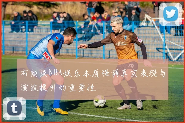 布朗谈NBA娱乐本质强调真实表现与演技提升的重要性