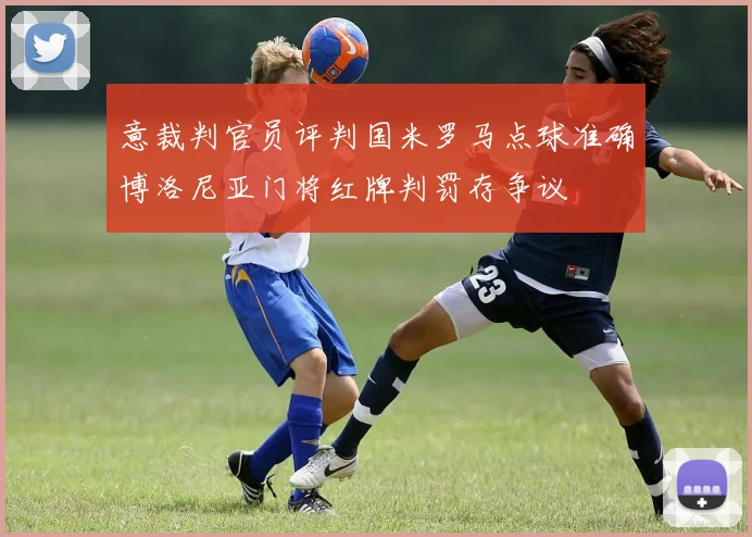 意裁判官员评判国米罗马点球准确博洛尼亚门将红牌判罚存争议