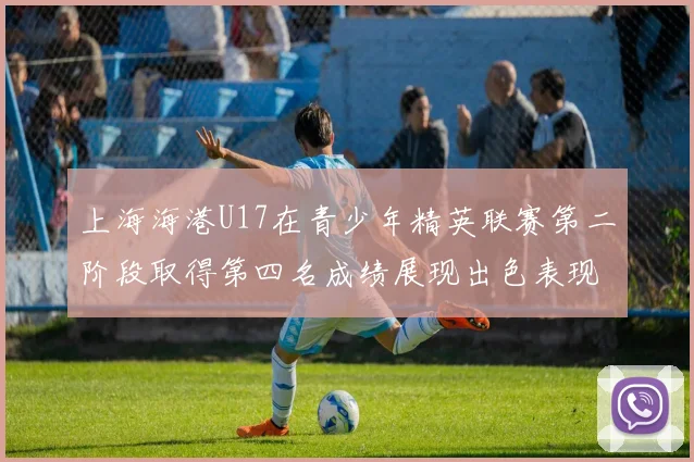 上海海港U17在青少年精英联赛第二阶段取得第四名成绩展现出色表现