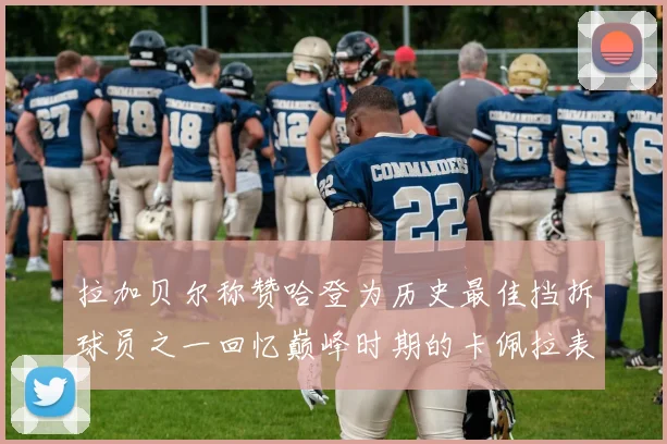 拉加贝尔称赞哈登为历史最佳挡拆球员之一回忆巅峰时期的卡佩拉表现