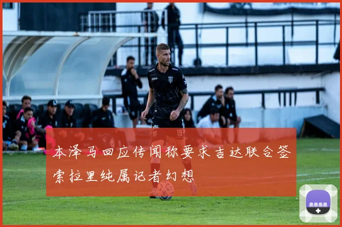 本泽马回应传闻称要求吉达联合签索拉里纯属记者幻想