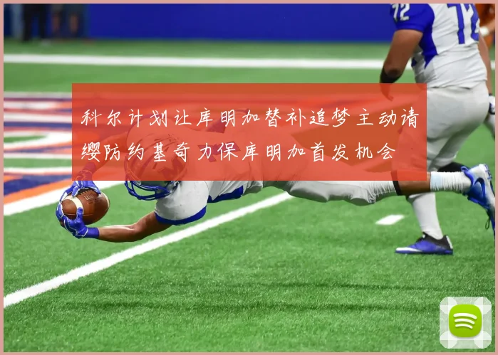科尔计划让库明加替补追梦主动请缨防约基奇力保库明加首发机会