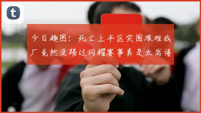 今日趣图：死亡上半区突围艰难我厂竟然没踢过闪耀赛事真是太离谱了