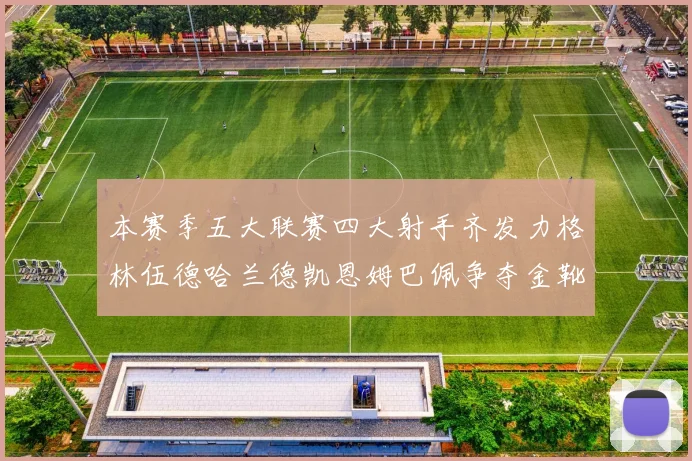 本赛季五大联赛四大射手齐发力格林伍德哈兰德凯恩姆巴佩争夺金靴荣耀