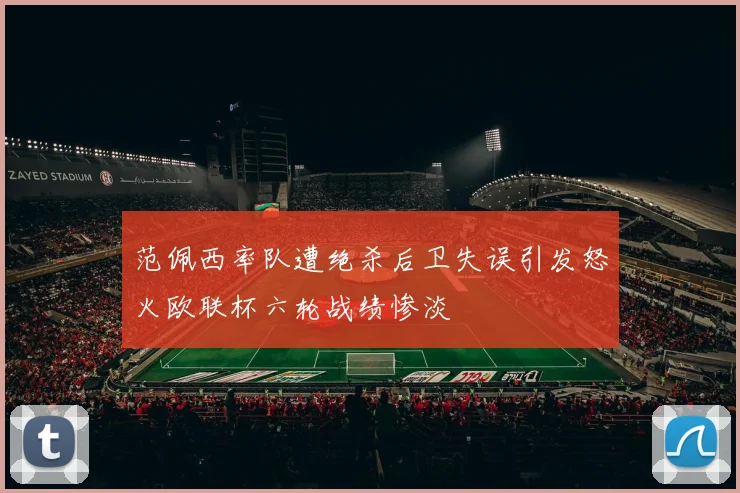 范佩西率队遭绝杀后卫失误引发怒火欧联杯六轮战绩惨淡