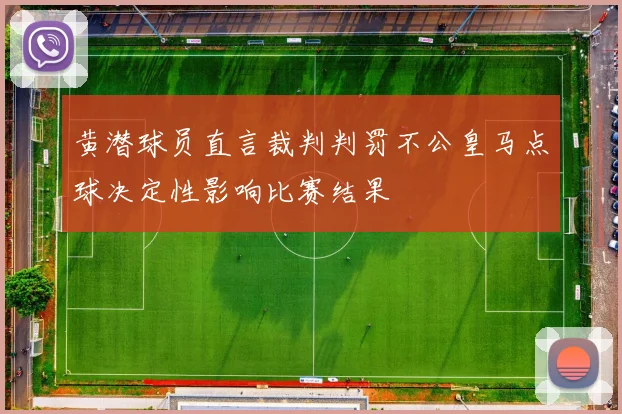 黄潜球员直言裁判判罚不公皇马点球决定性影响比赛结果