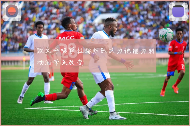 欧文呼唤萨拉赫归队认为他能为利物浦带来改变