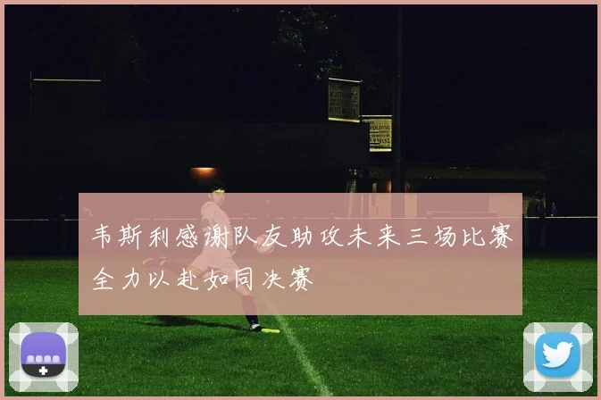 韦斯利感谢队友助攻未来三场比赛全力以赴如同决赛