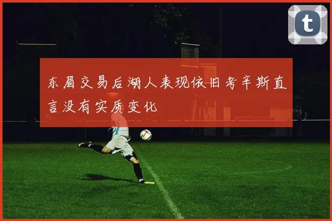东眉交易后湖人表现依旧考辛斯直言没有实质变化