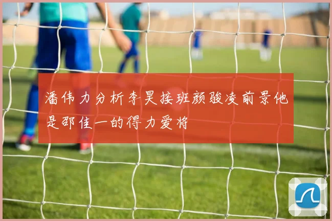 潘伟力分析李昊接班颜骏凌前景他是邵佳一的得力爱将