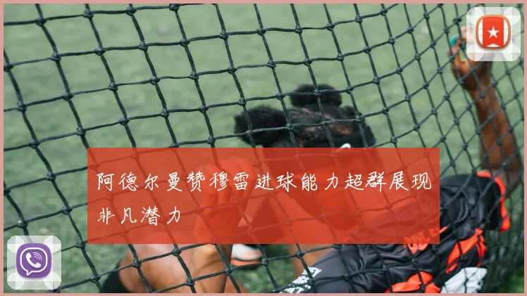 阿德尔曼赞穆雷进球能力超群展现非凡潜力