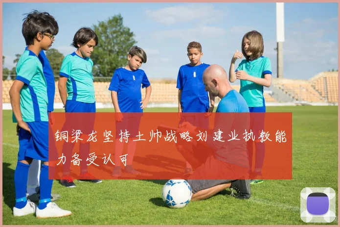 铜梁龙坚持土帅战略刘建业执教能力备受认可