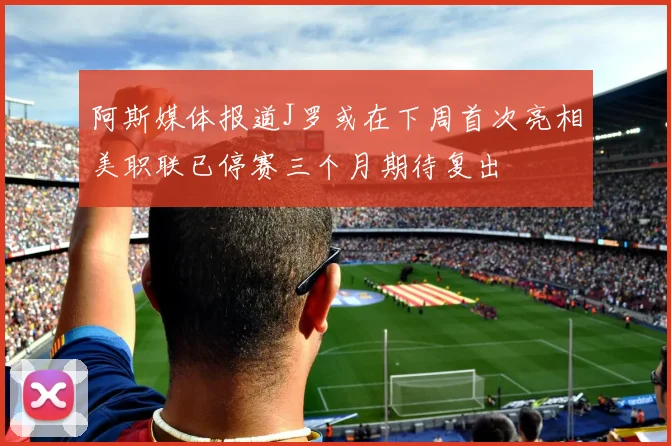 阿斯媒体报道J罗或在下周首次亮相美职联已停赛三个月期待复出