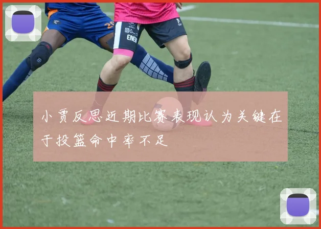 小贾反思近期比赛表现认为关键在于投篮命中率不足