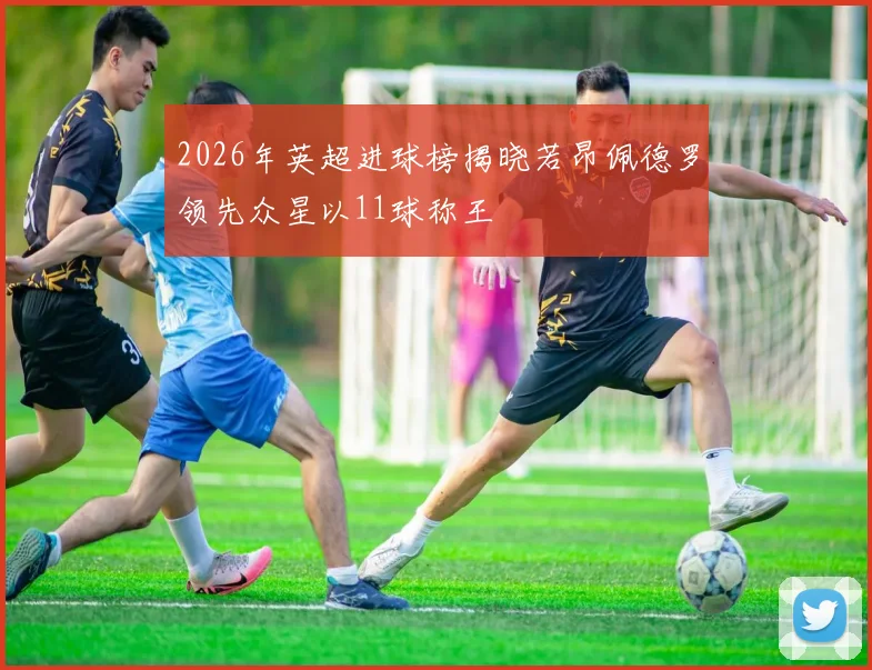 2026年英超进球榜揭晓若昂佩德罗领先众星以11球称王