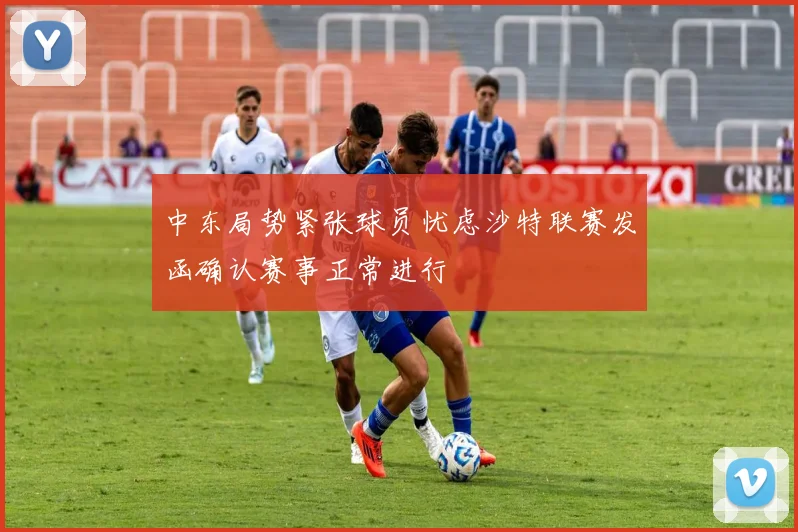 中东局势紧张球员忧虑沙特联赛发函确认赛事正常进行