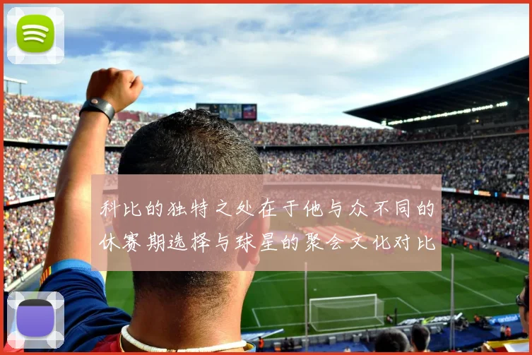科比的独特之处在于他与众不同的休赛期选择与球星的聚会文化对比