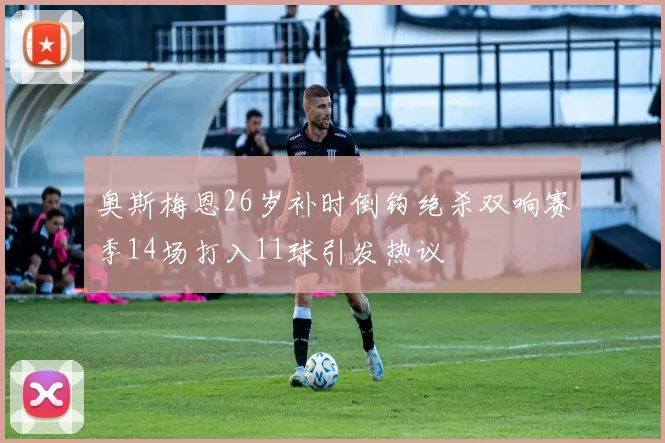 奥斯梅恩26岁补时倒钩绝杀双响赛季14场打入11球引发热议