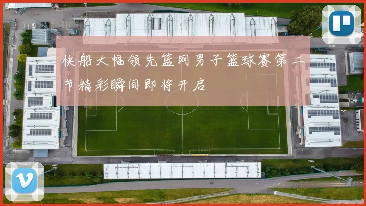 快船大幅领先篮网男子篮球赛第二节精彩瞬间即将开启