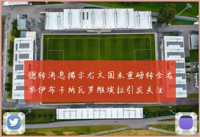 德转消息揭示尤文国米重磅转会名单伊布卡纳瓦罗维埃拉引发关注