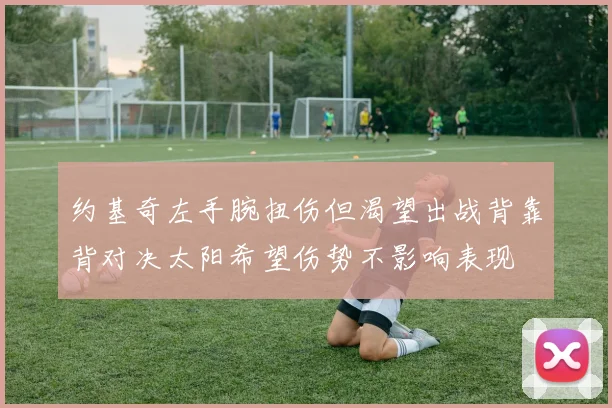 约基奇左手腕扭伤但渴望出战背靠背对决太阳希望伤势不影响表现