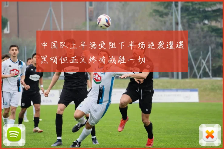 中国队上半场受阻下半场逆袭遭遇黑哨但正义终将战胜一切