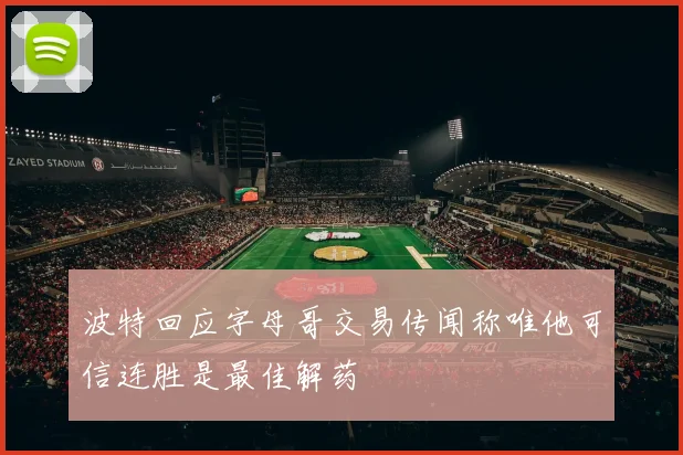 波特回应字母哥交易传闻称唯他可信连胜是最佳解药