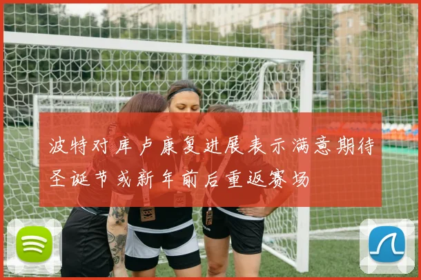 波特对库卢康复进展表示满意期待圣诞节或新年前后重返赛场