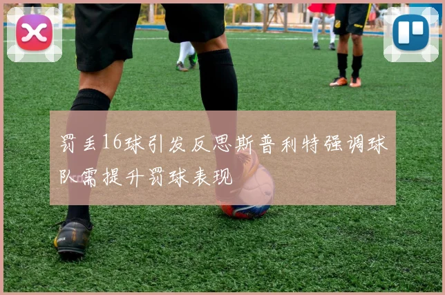 罚丢16球引发反思斯普利特强调球队需提升罚球表现