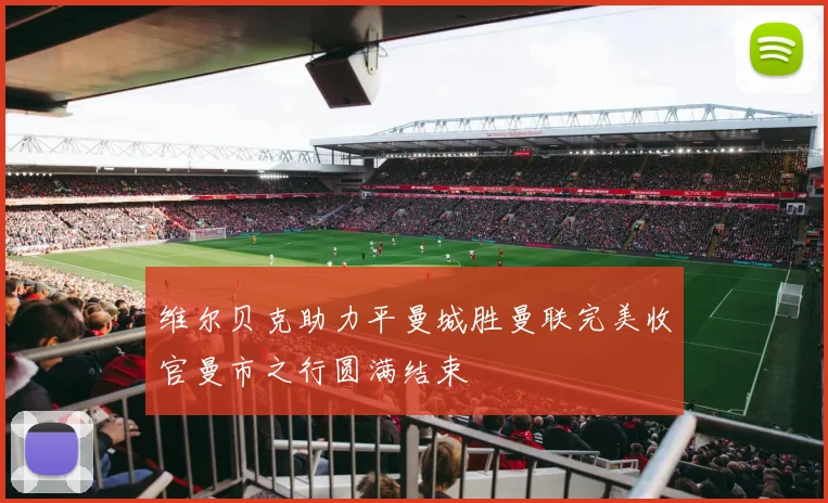 维尔贝克助力平曼城胜曼联完美收官曼市之行圆满结束