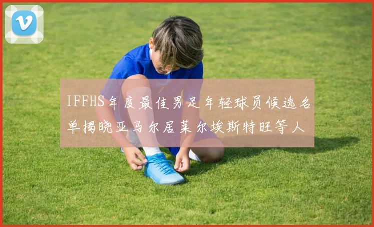 IFFHS年度最佳男足年轻球员候选名单揭晓亚马尔居莱尔埃斯特旺等人入围