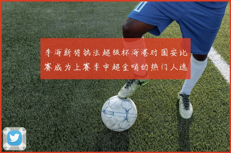 李海新将执法超级杯海港对国安比赛成为上赛季中超金哨的热门人选