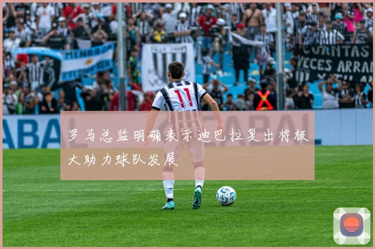 罗马总监明确表示迪巴拉复出将极大助力球队发展