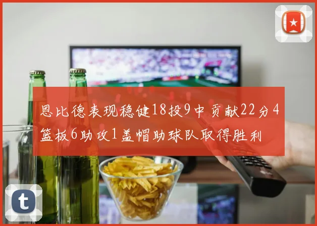 恩比德表现稳健18投9中贡献22分4篮板6助攻1盖帽助球队取得胜利